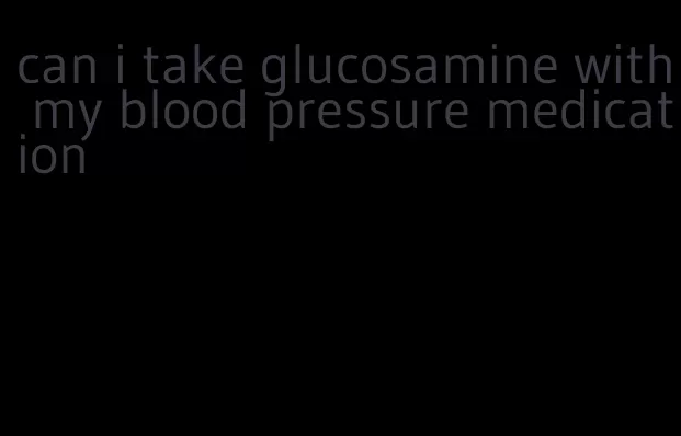 can i take glucosamine with my blood pressure medication