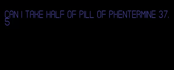 can i take half of pill of phentermine 37.5