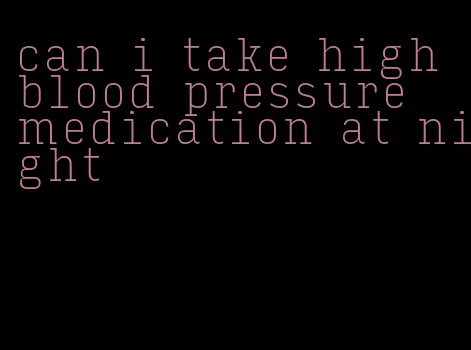 can i take high blood pressure medication at night