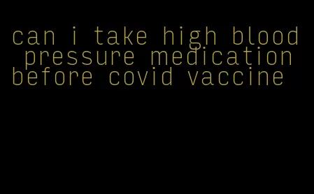 can i take high blood pressure medication before covid vaccine