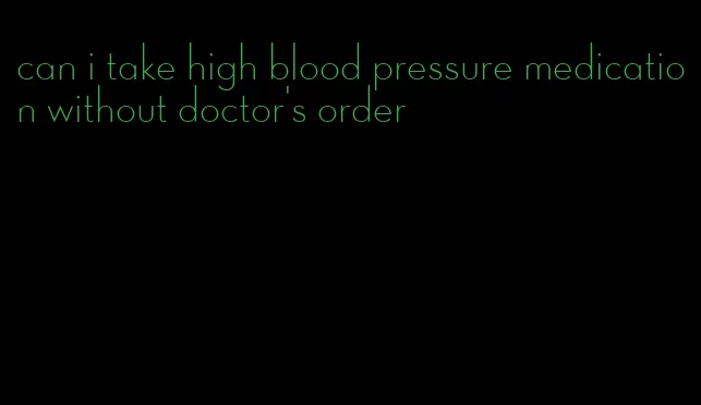 can i take high blood pressure medication without doctor's order