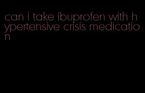 can i take ibuprofen with hypertensive crisis medication