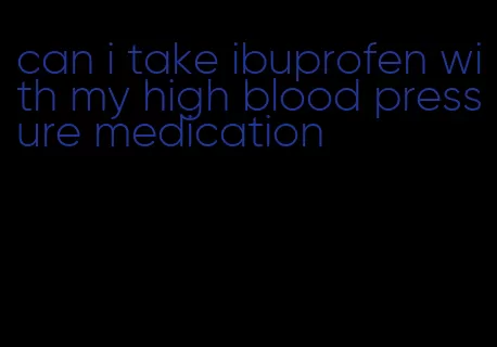 can i take ibuprofen with my high blood pressure medication