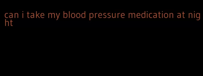 can i take my blood pressure medication at night