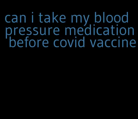 can i take my blood pressure medication before covid vaccine