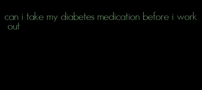 can i take my diabetes medication before i work out