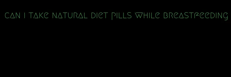 can i take natural diet pills while breastfeeding