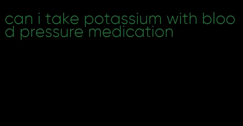 can i take potassium with blood pressure medication