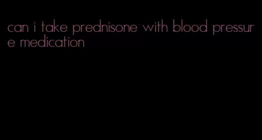 can i take prednisone with blood pressure medication