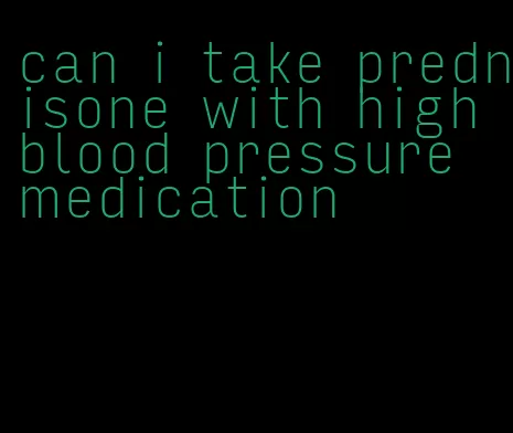 can i take prednisone with high blood pressure medication