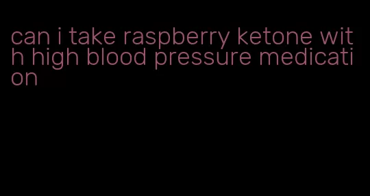 can i take raspberry ketone with high blood pressure medication