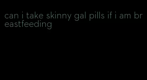 can i take skinny gal pills if i am breastfeeding