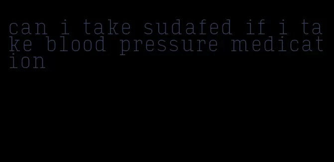 can i take sudafed if i take blood pressure medication