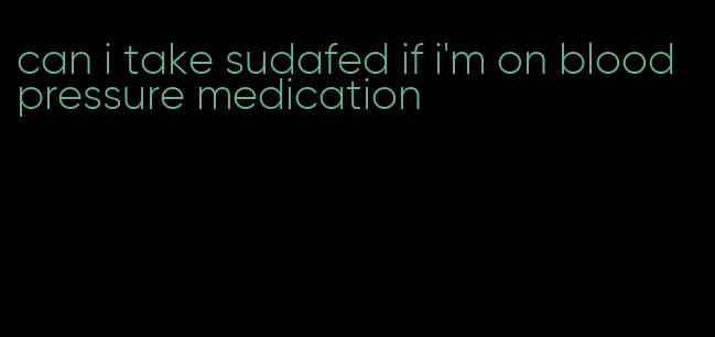 can i take sudafed if i'm on blood pressure medication