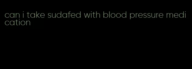 can i take sudafed with blood pressure medication