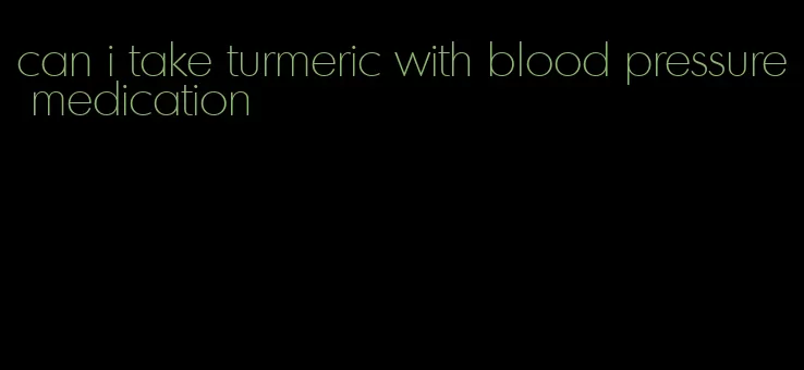 can i take turmeric with blood pressure medication