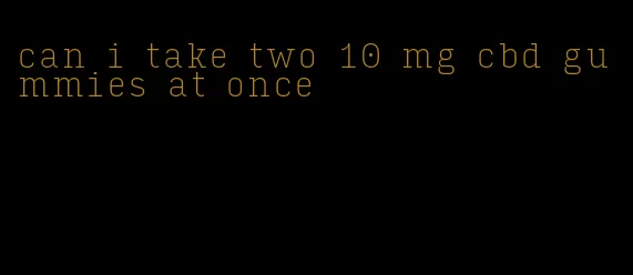 can i take two 10 mg cbd gummies at once