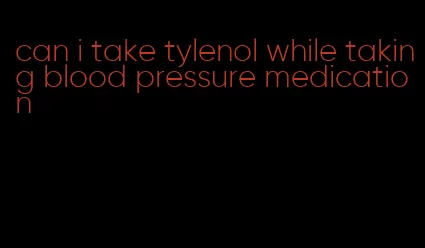 can i take tylenol while taking blood pressure medication