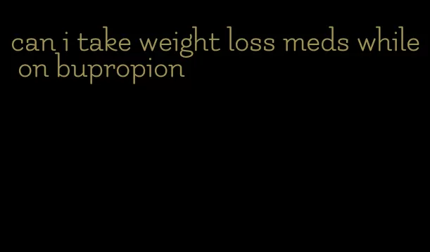 can i take weight loss meds while on bupropion