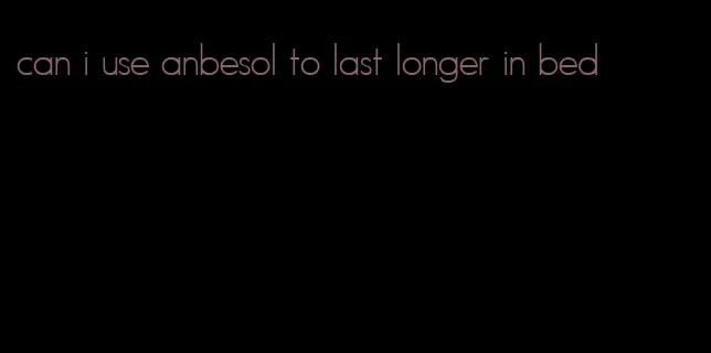 can i use anbesol to last longer in bed