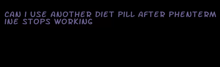 can i use another diet pill after phentermine stops working