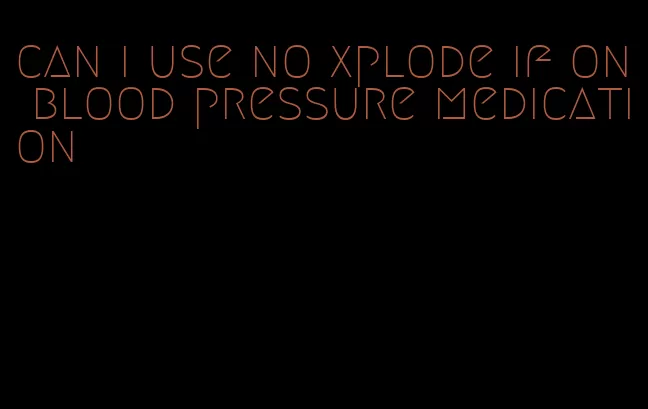 can i use no xplode if on blood pressure medication