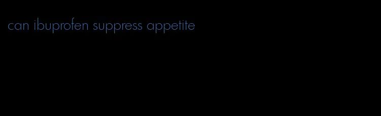 can ibuprofen suppress appetite