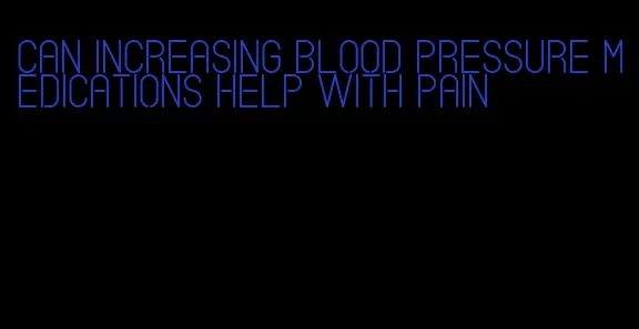 can increasing blood pressure medications help with pain