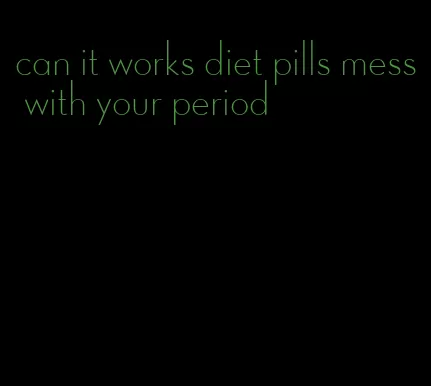 can it works diet pills mess with your period