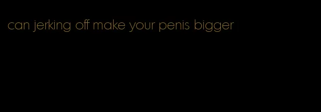 can jerking off make your penis bigger