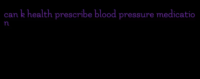 can k health prescribe blood pressure medication