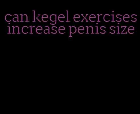 can kegel exercises increase penis size