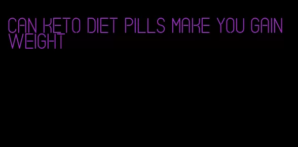 can keto diet pills make you gain weight