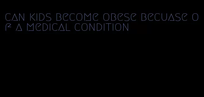 can kids become obese becuase of a medical condition