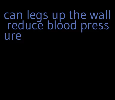 can legs up the wall reduce blood pressure