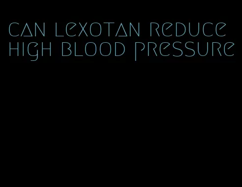 can lexotan reduce high blood pressure