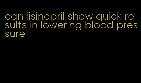 can lisinopril show quick results in lowering blood pressure