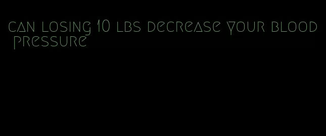 can losing 10 lbs decrease your blood pressure