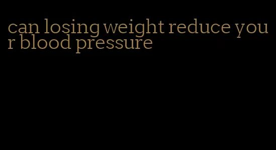 can losing weight reduce your blood pressure