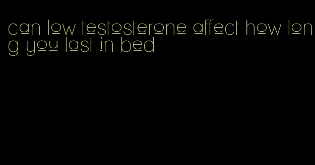 can low testosterone affect how long you last in bed