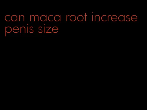 can maca root increase penis size