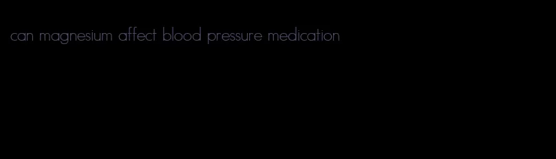 can magnesium affect blood pressure medication