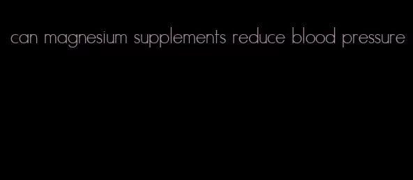 can magnesium supplements reduce blood pressure