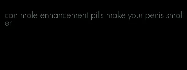 can male enhancement pills make your penis smaller