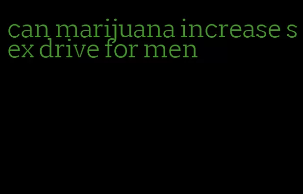 can marijuana increase sex drive for men