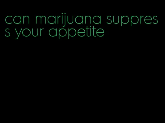 can marijuana suppress your appetite