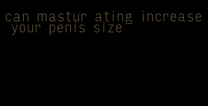 can mastur ating increase your penis size