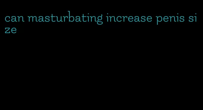 can masturbating increase penis size