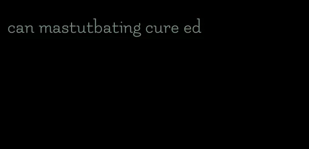 can mastutbating cure ed