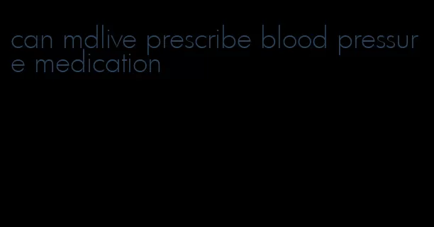 can mdlive prescribe blood pressure medication